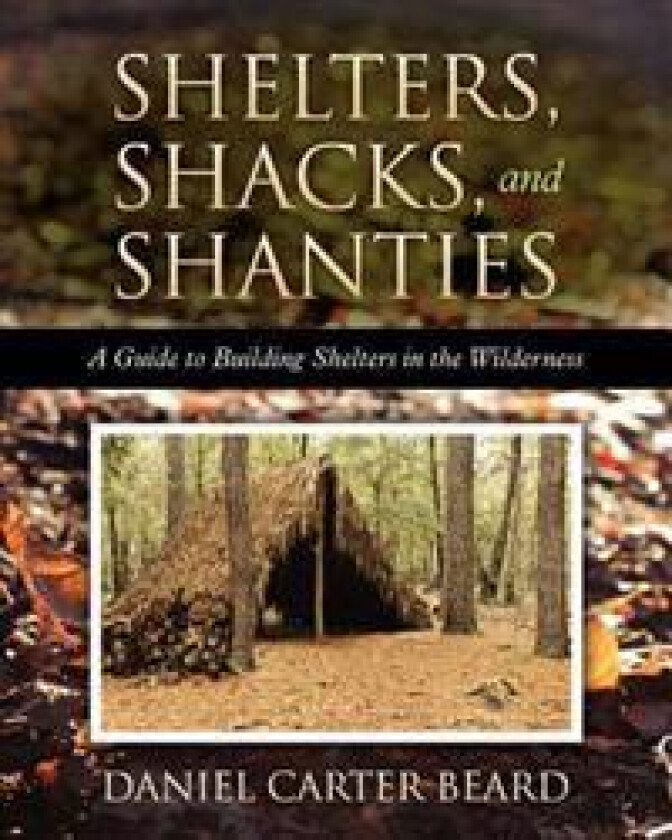 Shelters, Shacks, and Shanties: A Guide to Building Shelters in the Wilderness