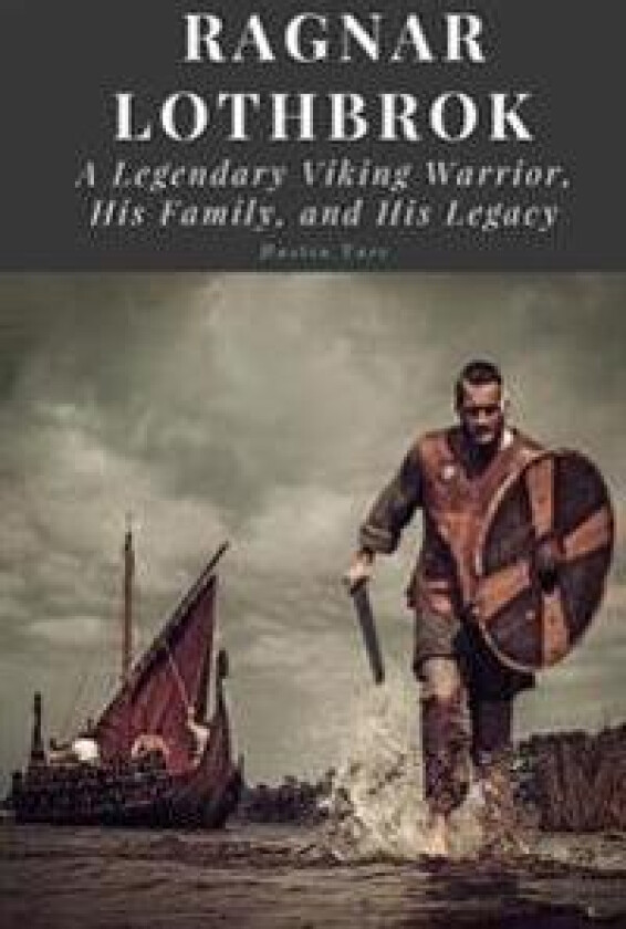 Ragnar Lothbrok: A Legendary Viking Warrior, His Family, and His Legacy