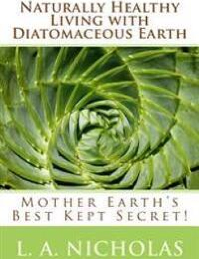Naturally Healthy Living with Diatomaceous Earth: You, Your Home, and Your Pets Can Be Healthier Using Mother Earth's Best Kept Secret!
