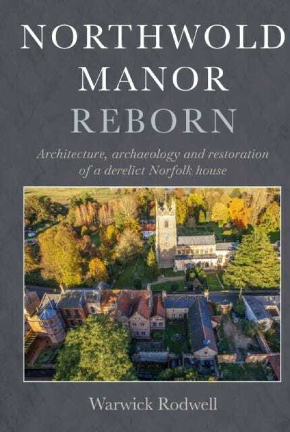 Northwold Manor Reborn Architecture, archaeology and restoration of a derelict Norfolk house