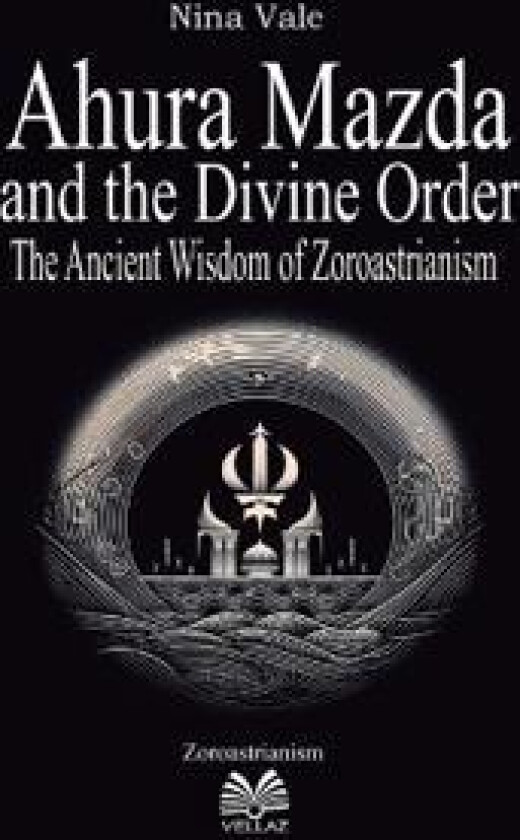 Ahura Mazda and the Divine Order - The Ancient Wisdom of Zoroastrianism