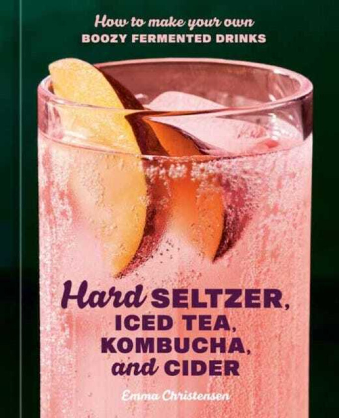 Hard Seltzer, Iced Tea, Kombucha, and Cider How to Make Your Own Boozy Fermented Drinks