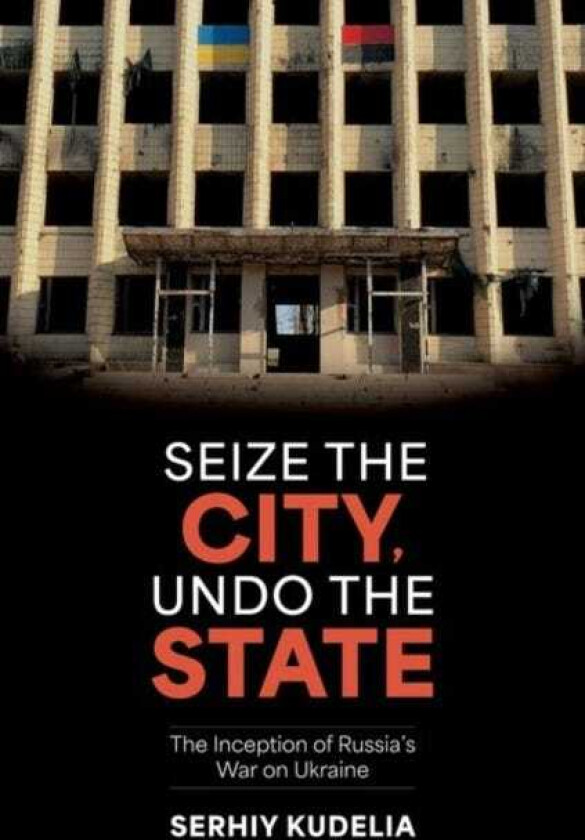Seize the City, Undo the State The Inception of Russia's War on Ukraine