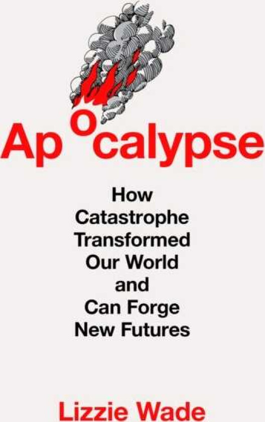 Apocalypse How Catastrophe Transformed Our World and Can Forge New Futures