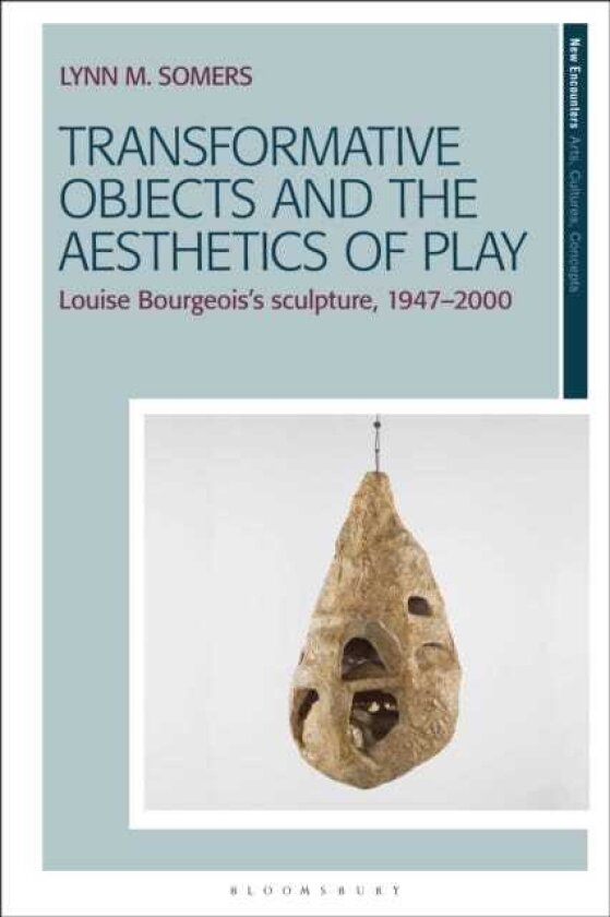 Transformative Objects and the Aesthetics of Play Louise Bourgeois’s Sculpture, 1947–2000