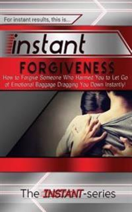 Instant Forgiveness: How to Forgive Someone Who Harmed You to Let Go of Emotional Baggage Dragging You Down Instantly!