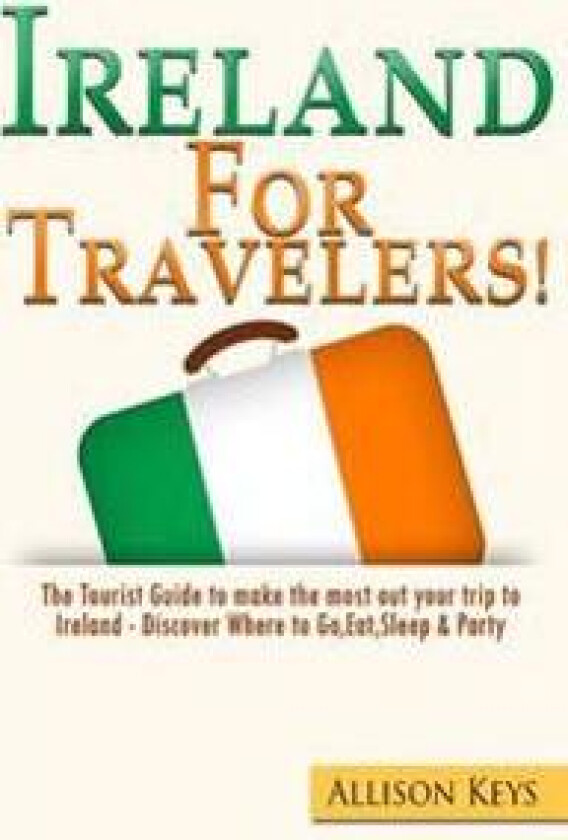 Ireland for Travelers: The Tourist Guide to Make the Most Out Your Trip to Ireland - Discover Where to Go, Eat, Sleep & Party