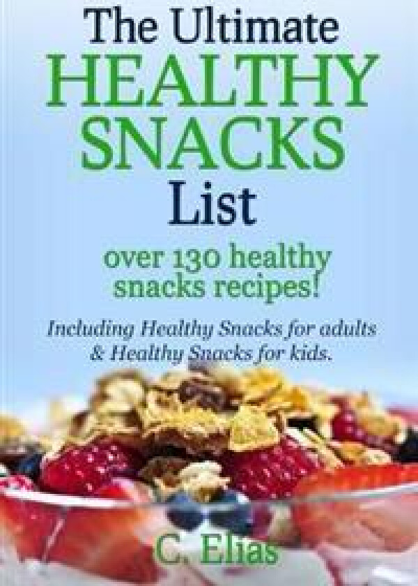 The Ultimate Healthy Snack List Including Healthy Snacks for Adults & Healthy Snacks for Kids: Discover Over 130 Healthy Snack Recipes - Fruit Snacks