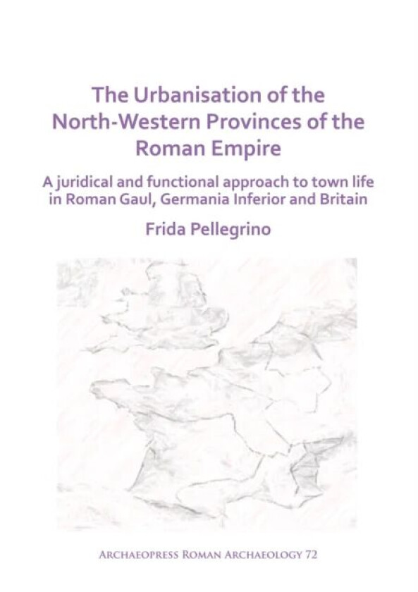 The Urbanisation of the North-Western Provinces of the Roman Empire av Frida Pellegrino