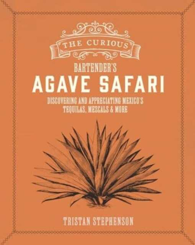 The Curious Bartender’s Agave Safari Discovering and Appreciating Mexico’s Tequilas, Mezcals & More
