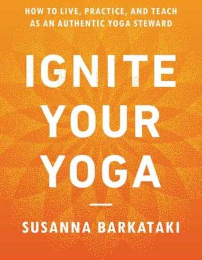 Ignite Your Yoga How to Live, Practice, and Teach as an Authentic Yoga Steward