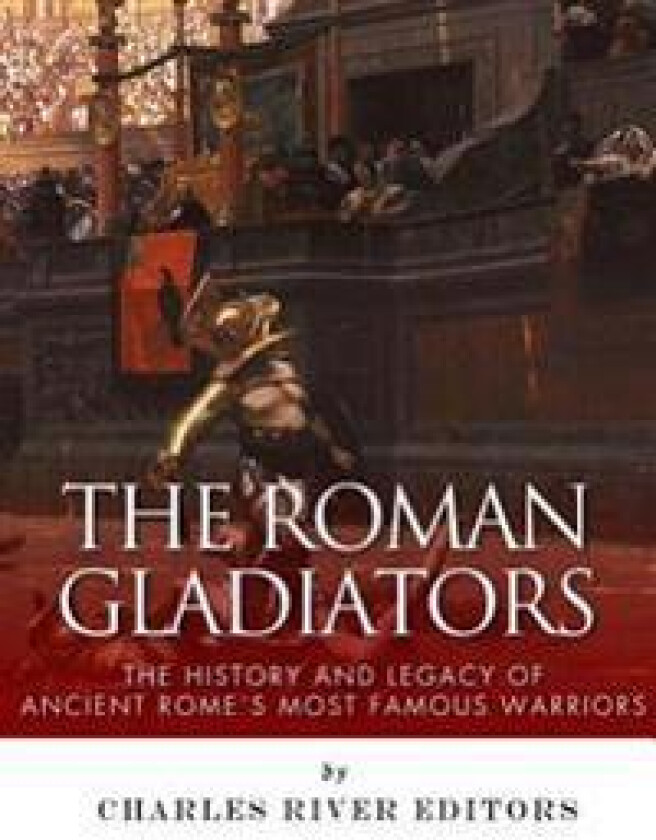 The Roman Gladiators: The History and Legacy of Ancient Rome's Most Famous Warriors
