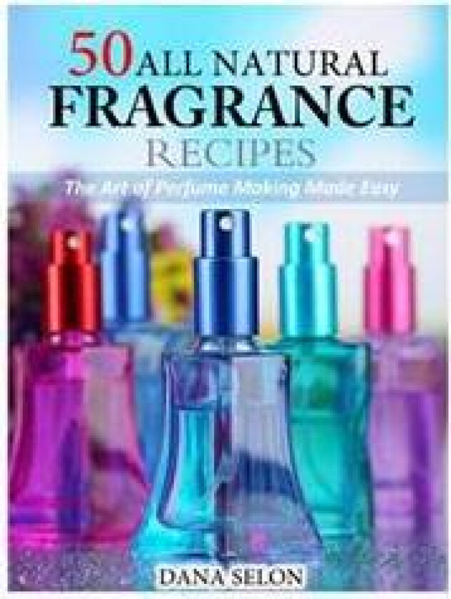 50 All Natural Fragrance Recipes: The Art of Perfume Making Made Easy