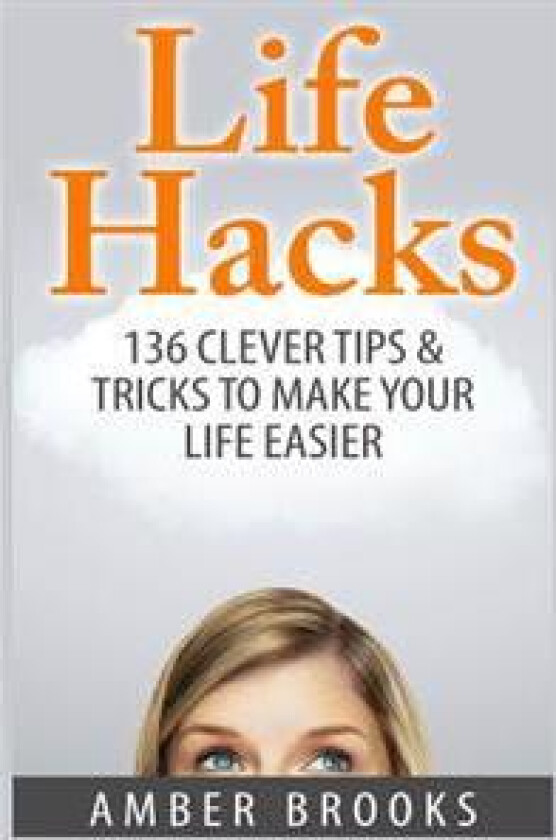Life Hacks: 136 Clever Tips & Tricks to Make Your Life Easier