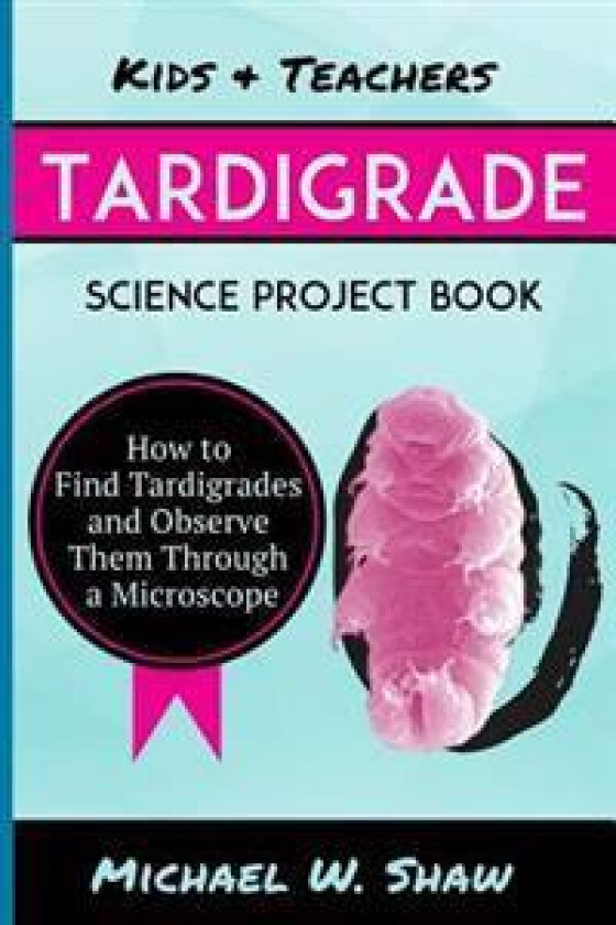 Kids & Teachers Tardigrade Science Project Book: How to Find Tardigrades and Observe Them Through a Microscope