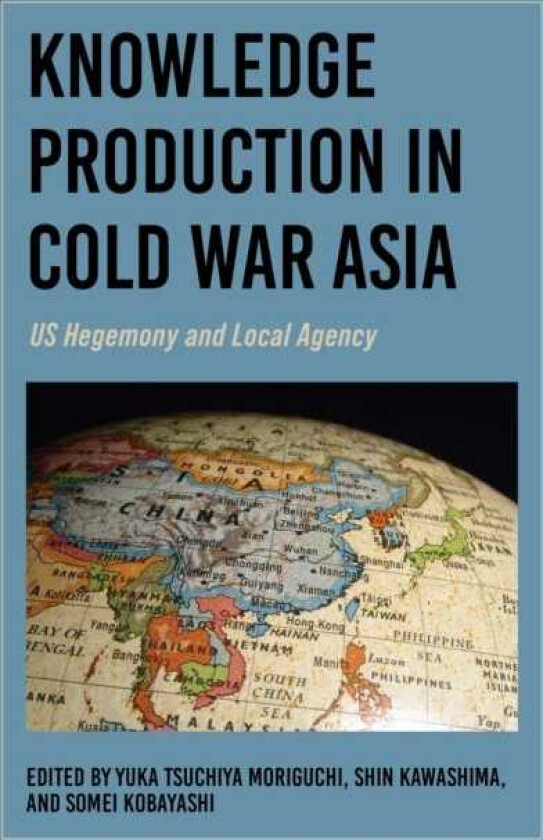 Knowledge Production in Cold War Asia US Hegemony and Local Agency