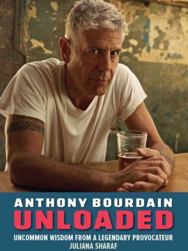 Anthony Bourdain Unloaded The uncommon wisdom of a legendary provocateur