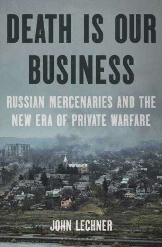 Death Is Our Business Russian Mercenaries and the New Era of Private Warfare