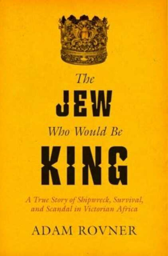 The Jew Who Would Be King A True Story of Shipwreck, Survival, and Scandal in Victorian Africa