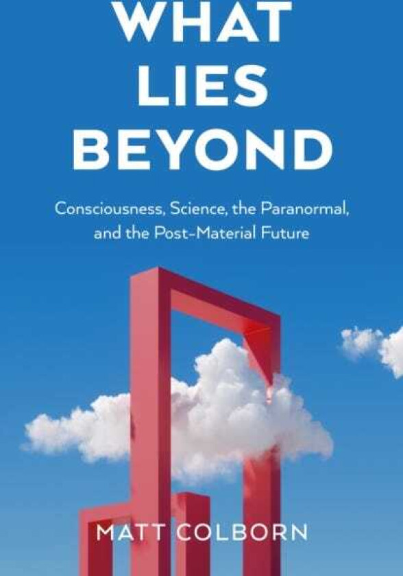 What Lies Beyond Consciousness, Science, the Paranormal, and the PostMaterial Future