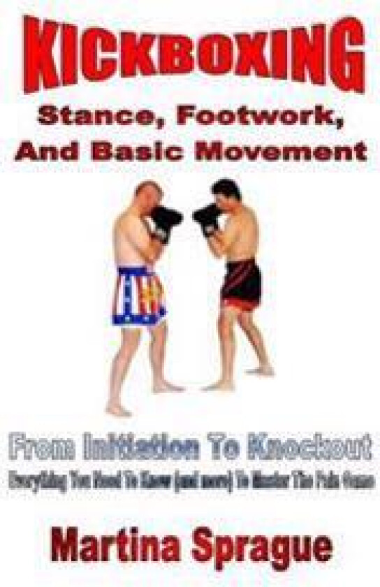 Kickboxing: Stance, Footwork, and Basic Movement: From Initiation to Knockout: Everything You Need to Know (and More) to Master th