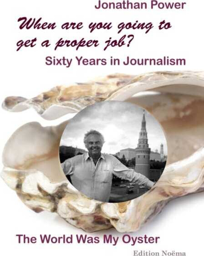 When are you going to get a proper job? Sixty Years in Journalism The World Was My Oyster