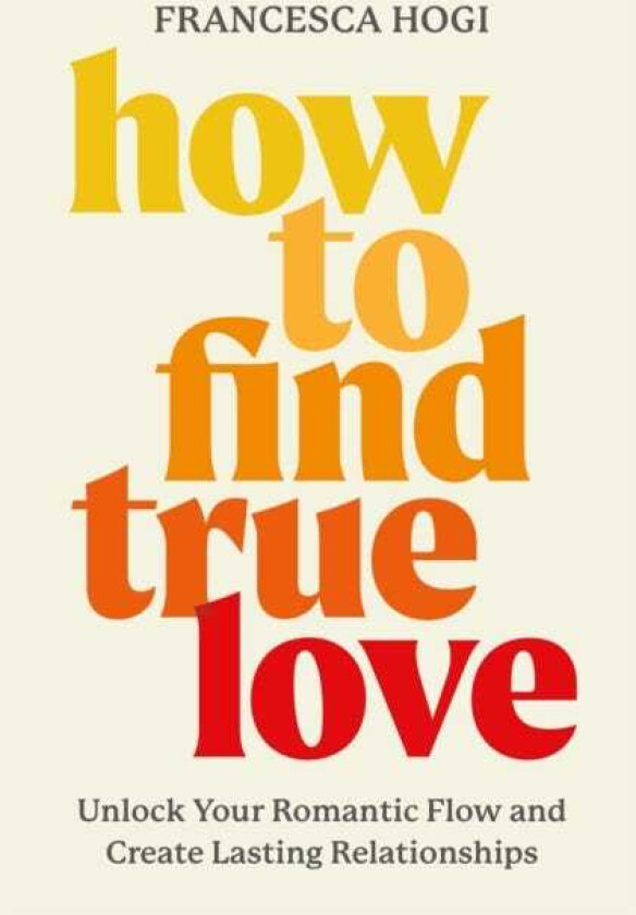 How to Find True Love : Transcend the Fairytale Industrial Complex, Date Better, and Make Lasting Love Inevitable