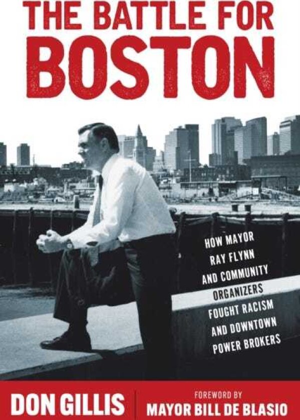 The Battle for Boston How Mayor Ray Flynn and Community Organizers Fought Racism and Downtown Power Brokers