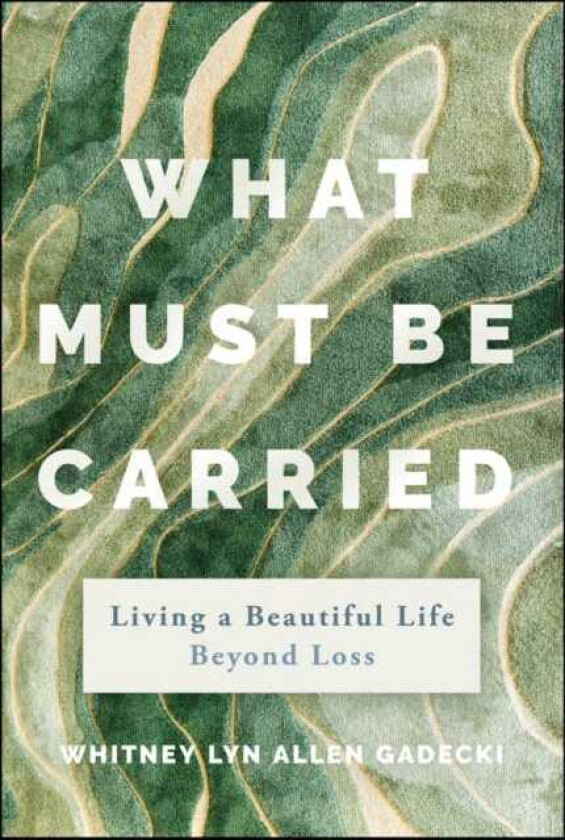 What Must Be Carried Living a Beautiful Life Beyond Loss
