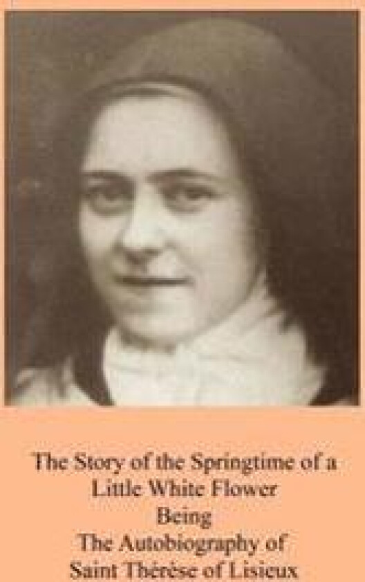 The Story of the Springtime of a Little White Flower: Being the Autobiography of Saint Thérèse of Lisieux
