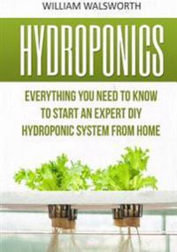 Hydroponics: Everything You Need to Know to Start an Expert DIY Hydroponic System from Home