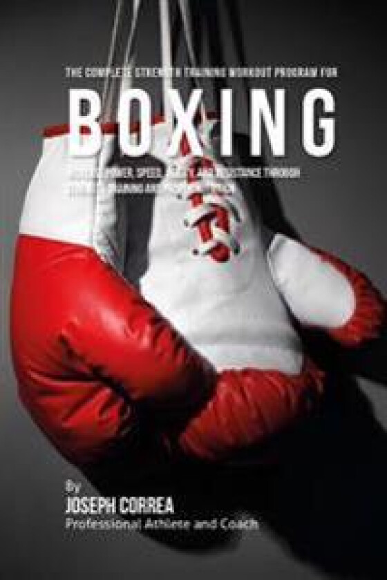 The Complete Strength Training Workout Program for Boxing: Increase Power, Speed, Agility, and Resistance Through Strength Training and Proper Nutriti