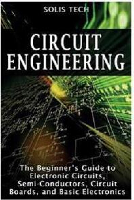 Circuit Engineering: The Beginner's Guide to Electronic Circuits, Semi-Conductors, Circuit Boards, and Basic Electronics