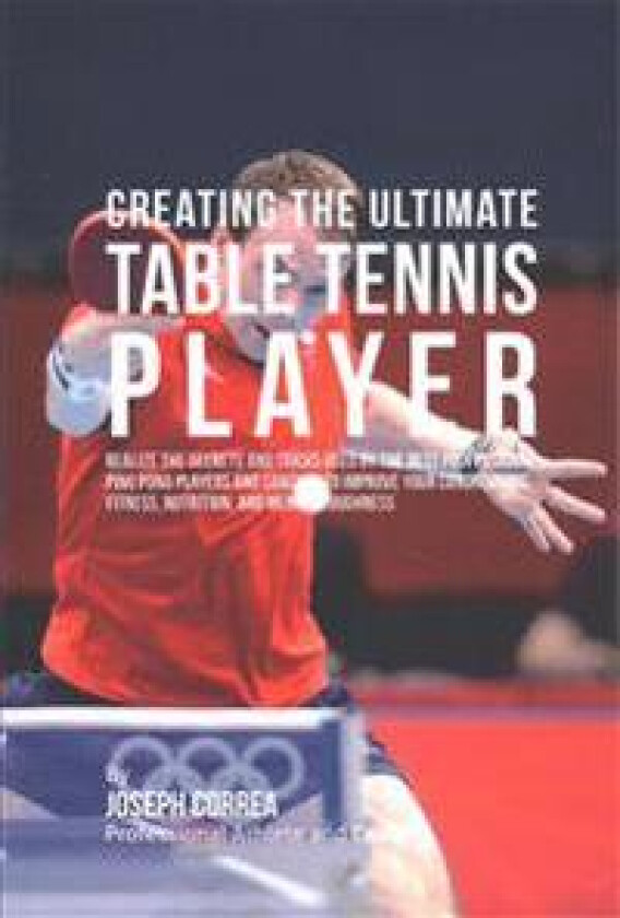 Creating the Ultimate Table Tennis Player: Realize the Secrets and Tricks Used by the Best Professional Ping Pong Players and Coaches to Improve Your