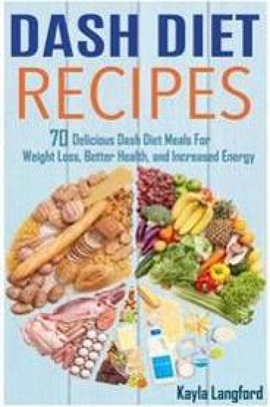 Dash Diet Recipes: 70 Delicious Dash Diet Meals for Weight Loss, Better Health and Increased Energy