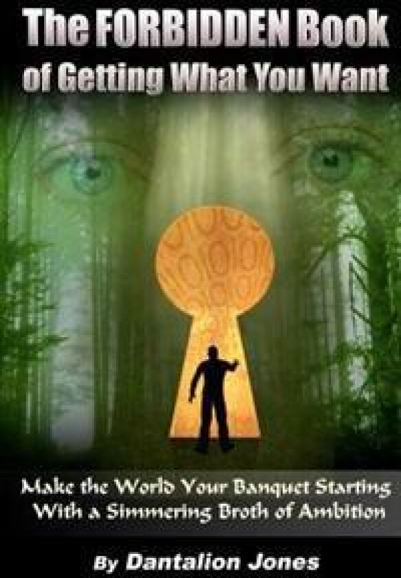 The Forbidden Book of Getting What You Want: Make the World Your Banquet Starting with a Simmering Broth of Ambition