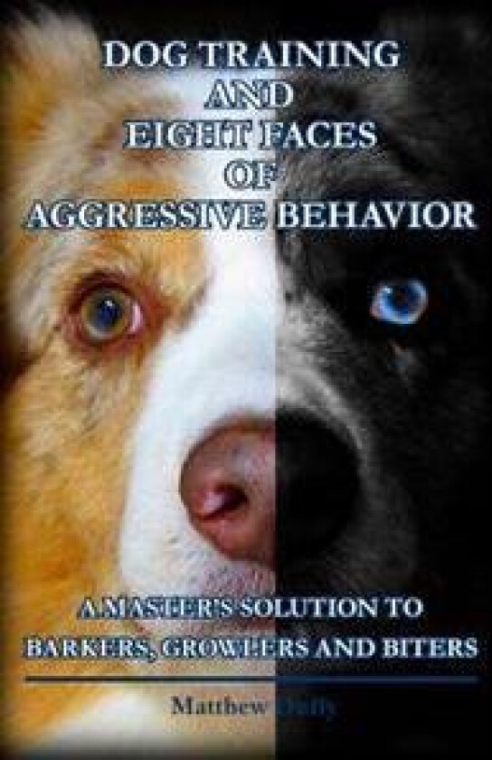 Dog Training and Eight Faces of Aggressive Behavior: A Master's Solution to Barkers, Growlers and Biters