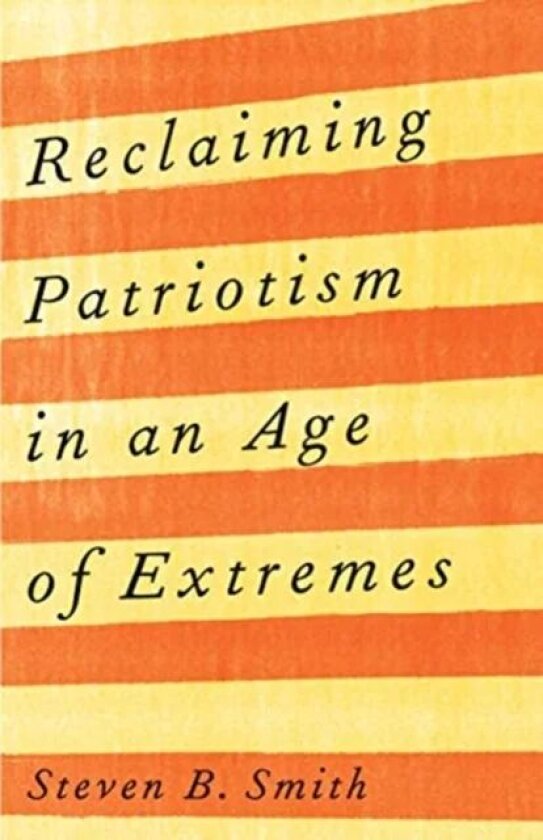 Reclaiming Patriotism in an Age of Extremes av Steven B. Smith
