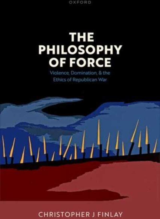 The Philosophy of Force Violence, Domination, and the Ethics of Republican War