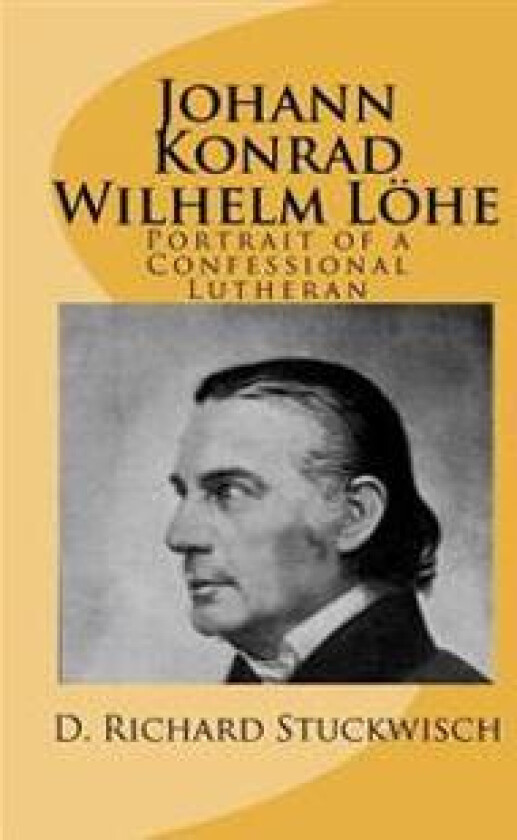 Johann Konrad Wilhelm Löhe: Portrait of a Confessional Lutheran