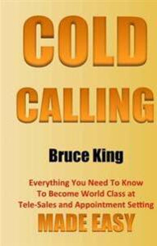 Cold Calling: Everything You Need to Know to Become World Class at Tele-Sales and Appointment Setting - Made Easy