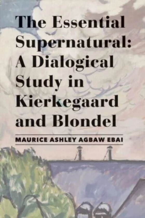 The Essential Supernatural ¿ A Dialogical Study in Kierkegaard and Blondel av Maurice Ashley Agbaw¿ebai