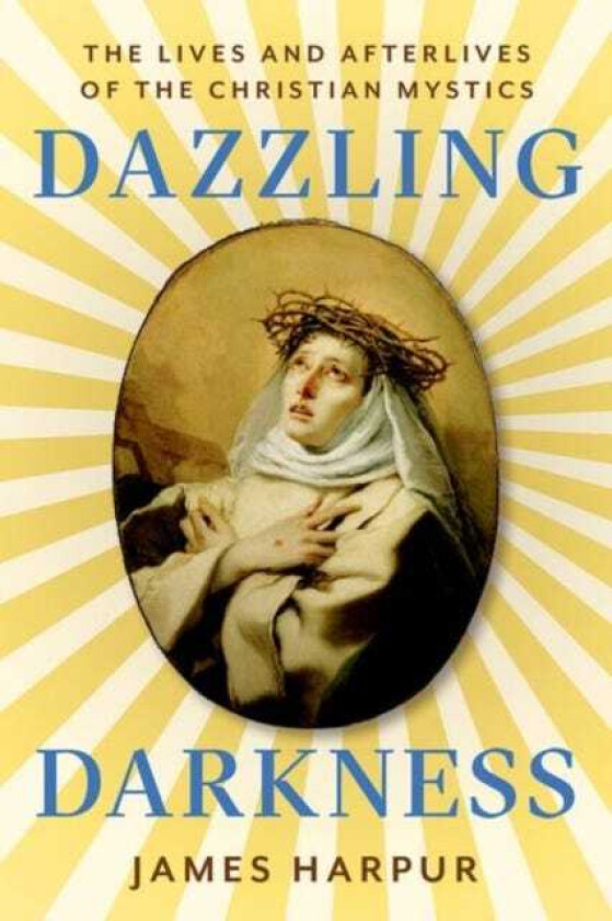 Dazzling Darkness The Lives and Afterlives of the Christian Mystics