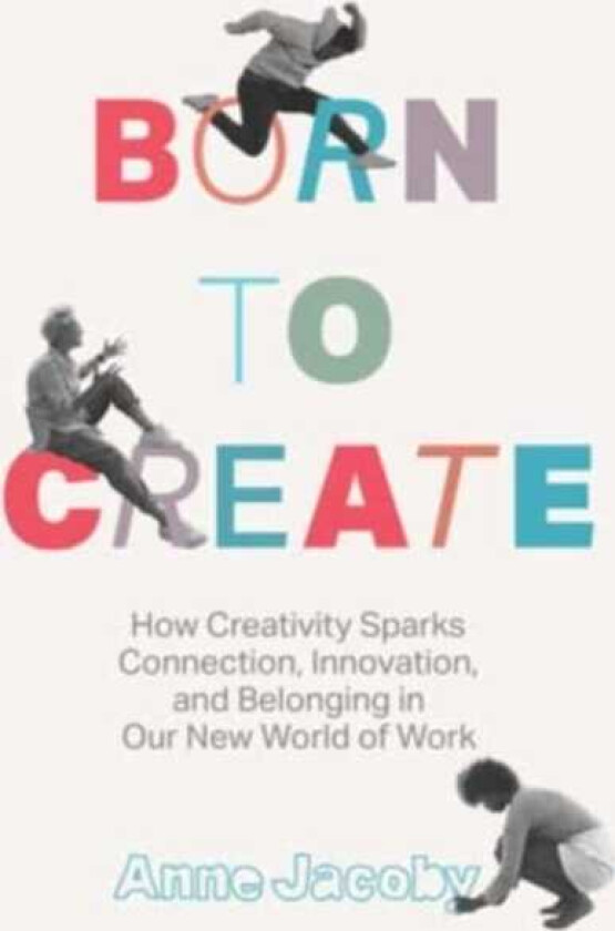 Born to Create How Creativity Sparks Connection, Innovation, and Belonging in Our New World of Work