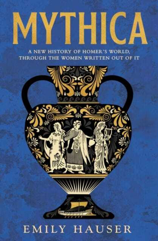 Mythica A New History of Homer's World, Through the Women Written Out of It