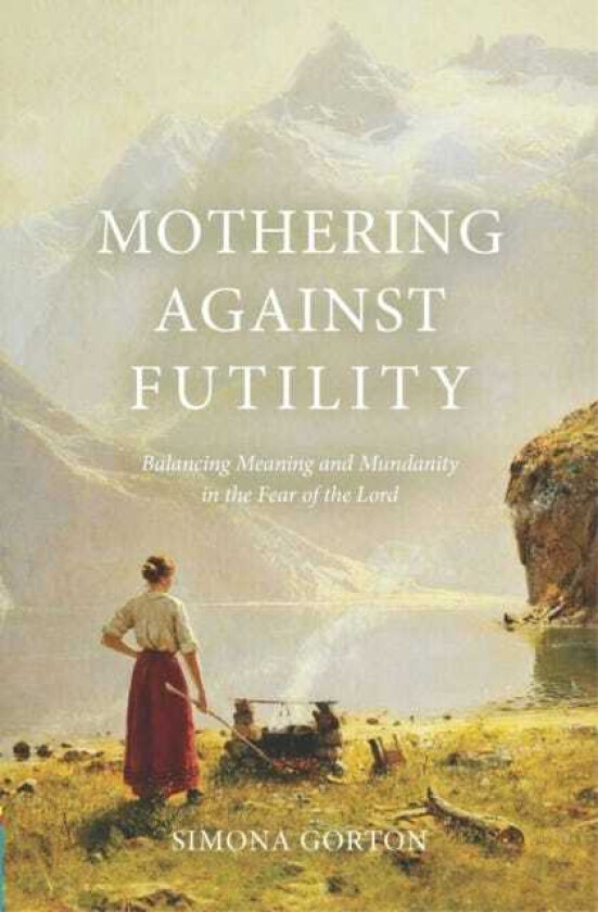 Mothering Against Futility Balancing Meaning and Mundanity in the Fear of the Lord