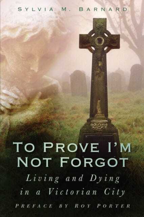 To Prove I'm Not Forgot Living and Dying in a Victorian City