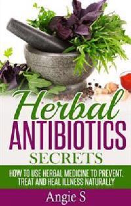 Herbal Antibiotics Secrets: How to Use Herbal Medicine to Prevent, Treat and Heal Illness Naturally