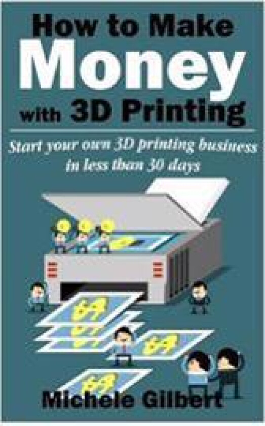 How to Make Money with 3D Printing: Start Your Own 3D Printing Business in Less Than 30 Days
