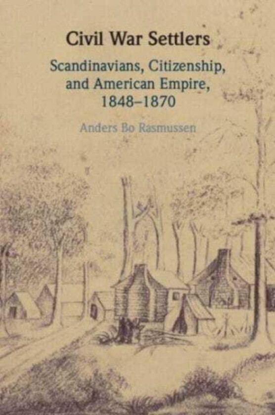 Civil War Settlers  Scandinavians, Citizenship, and American Empire, 1848–1870